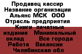 Продавец кассир › Название организации ­ Альянс-МСК, ООО › Отрасль предприятия ­ Книги, печатные издания › Минимальный оклад ­ 1 - Все города Работа » Вакансии   . Челябинская обл.,Златоуст г.